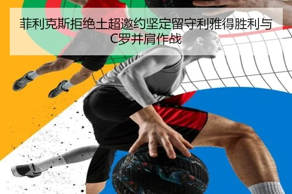 菲利克斯拒绝土超邀约坚定留守利雅得胜利与C罗并肩作战